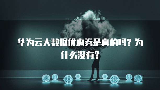 华为云大数据优惠券是真的吗?为什么没有?