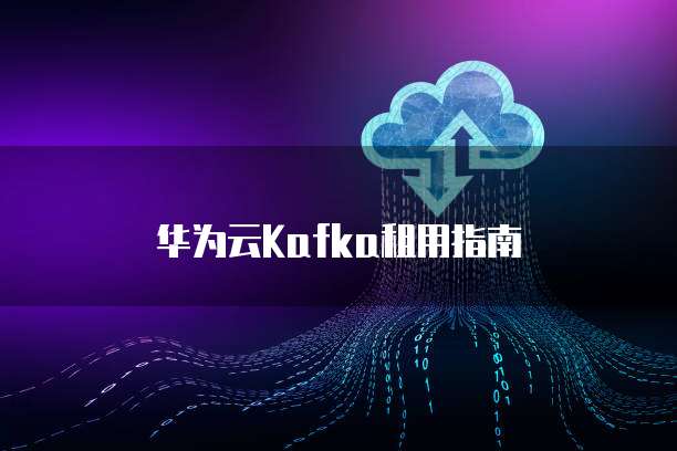 华为云Kafka租用,华为云kafka租用信息