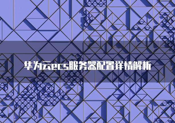 华为云ecs服务器配置详情解析
