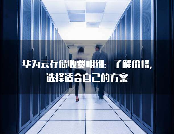 华为云存储收费明细:了解价格,选择适合自己的方案