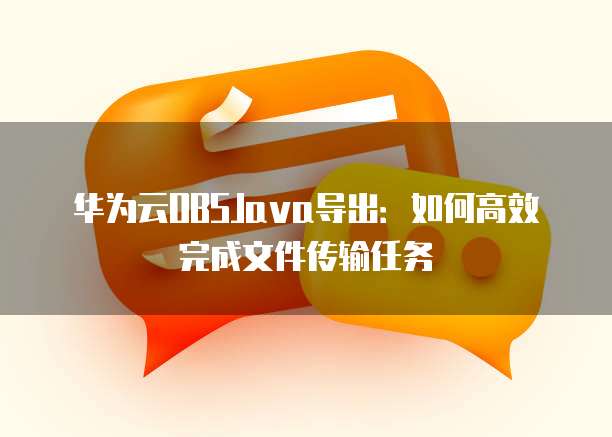 华为云OBSJava导出:如何高效完成文件传输任务