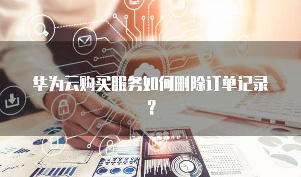 华为云购买服务如何删除订单记录?