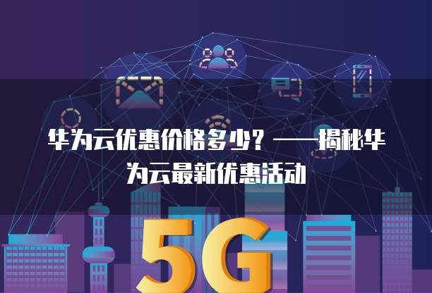 华为云优惠价格多少？&mdash;&mdash;揭秘华为云最新优惠活动