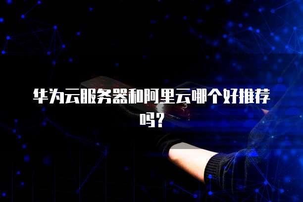 华为云服务器和阿里云哪个好推荐吗?