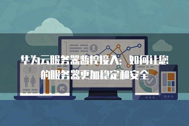 华为云服务器监控接入:如何让您的服务器更加稳定和安全