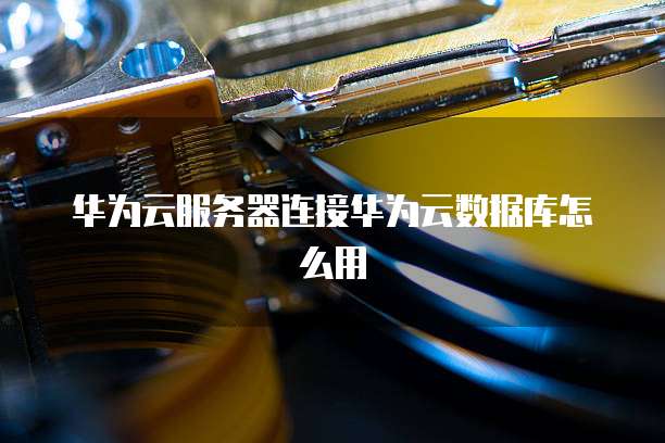 华为云服务器连接华为云数据库怎么用