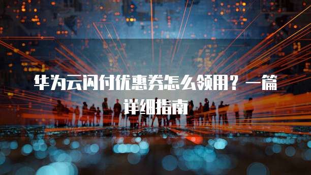 华为云闪付优惠券怎么领用?一篇详细指南