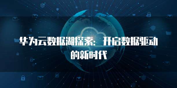 华为云数据湖探索:开启数据驱动的新时代