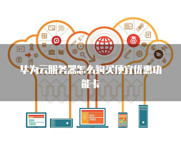 华为云服务器怎么购买便宜优惠功能卡