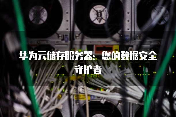华为云储存服务器:您的数据安全守护者