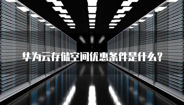 华为云存储空间优惠条件是什么?