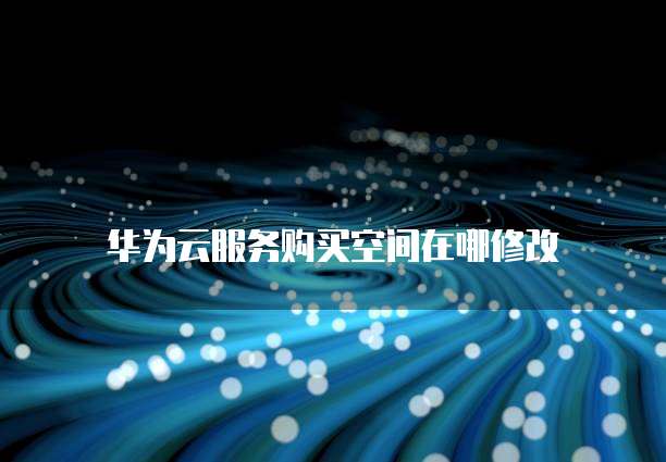 华为云服务购买空间在哪修改