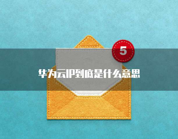 华为云IP到底是什么意思
