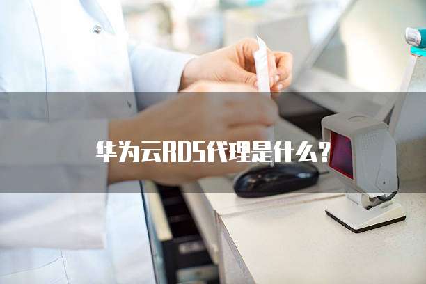 华为云RDS代理是什么?