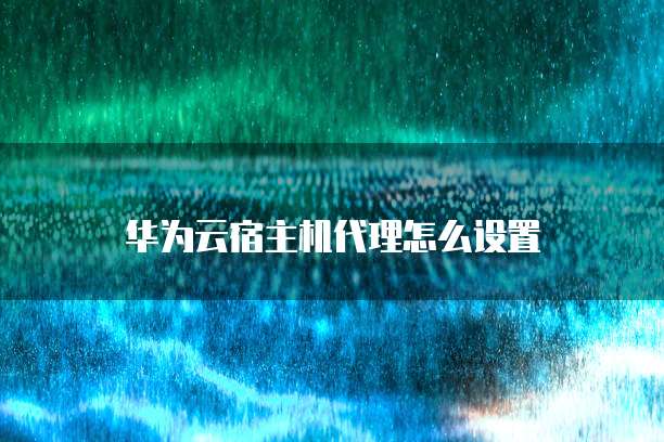 华为云宿主机代理怎么设置