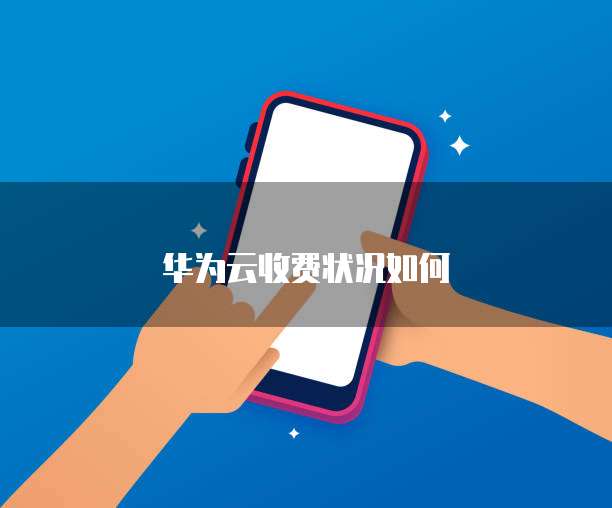 华为云收费状况如何