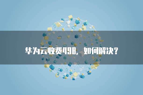 华为云收费498,如何解决?