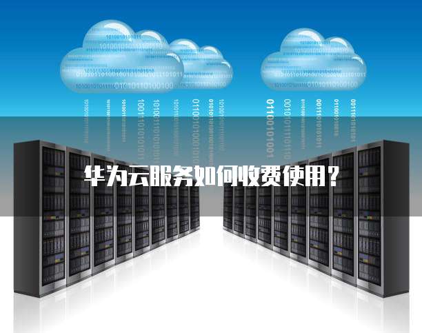 华为云服务如何收费使用?