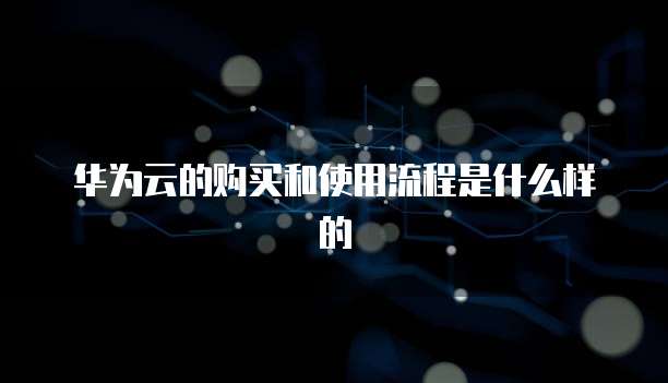 华为云的购买和使用流程是什么样的