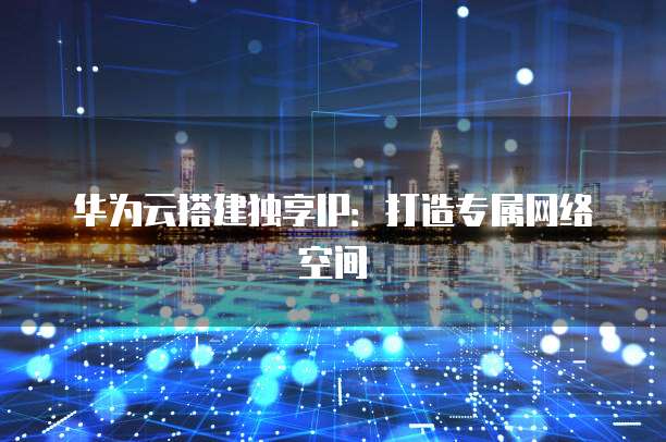 华为云搭建独享IP：打造专属网络空间