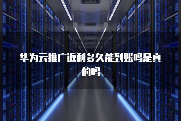 华为云推广返利多久能到账吗是真的吗