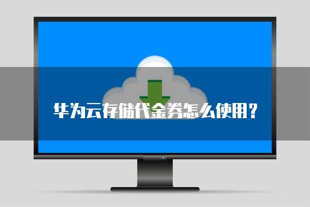 华为云存储代金券怎么使用?