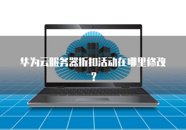 华为云服务器折扣活动在哪里修改?