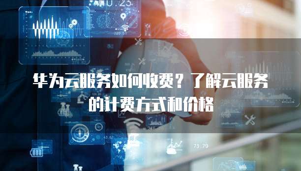 华为云服务如何收费?了解云服务的计费方式和价格