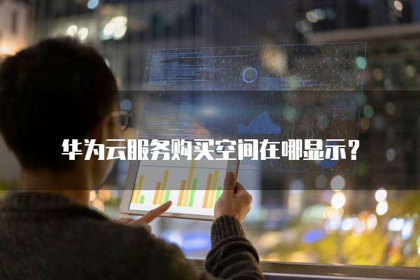 华为云服务购买空间在哪显示?