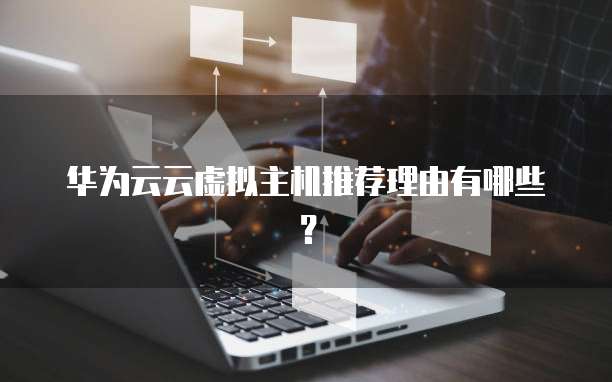 华为云云虚拟主机推荐理由有哪些?