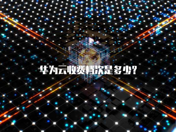 华为云收费档次是多少?