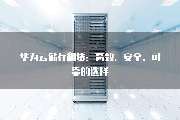 华为云储存租赁:高效、安全、可靠的选择
