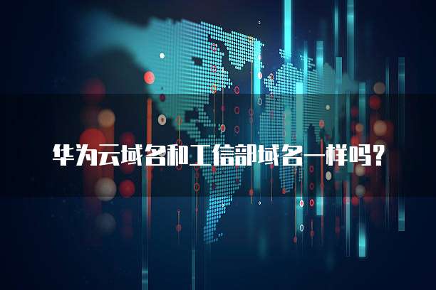 华为云域名和工信部域名一样吗？