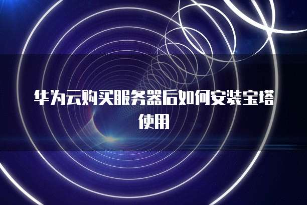 华为云购买服务器后如何安装宝塔使用