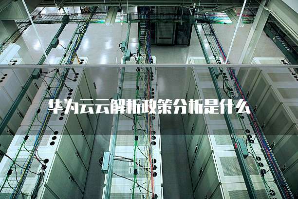 华为云云解析政策分析是什么