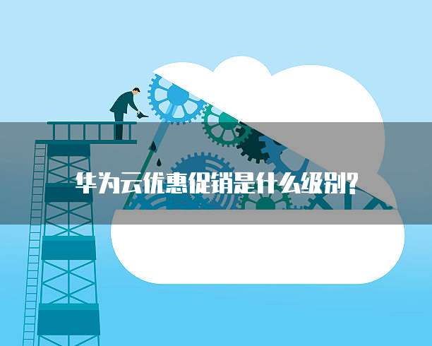 华为云优惠促销是什么级别?
