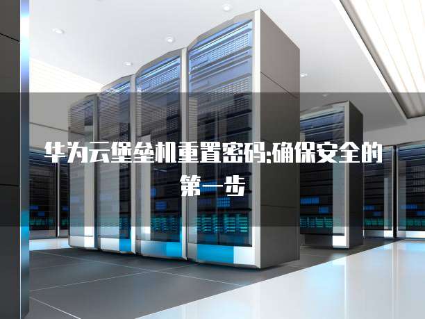 华为云堡垒机重置密码:确保安全的第一步