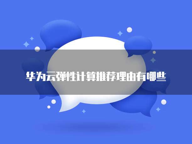 华为云弹性计算推荐理由有哪些
