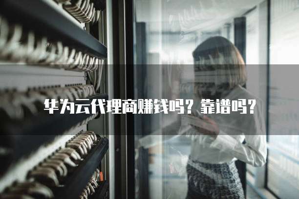 华为云代理商赚钱吗？靠谱吗？