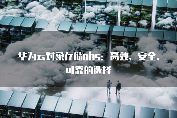 华为云对象存储obs:高效、安全、可靠的选择