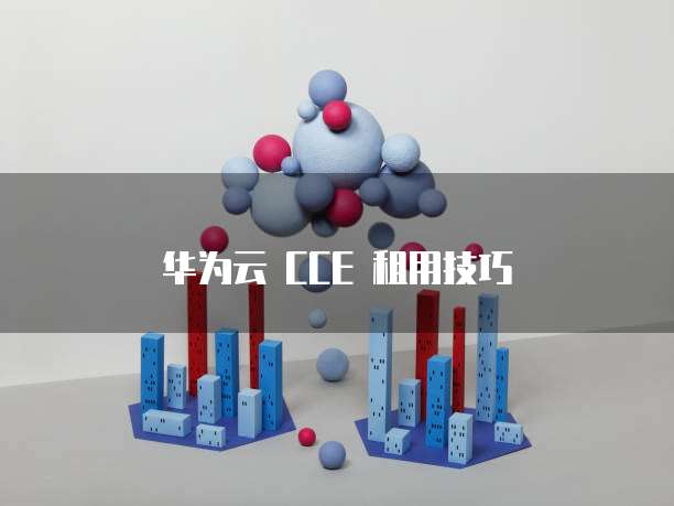 华为云 CCE 租用技巧