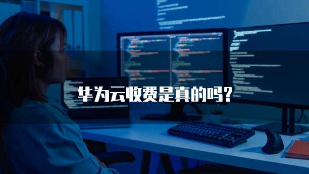 华为云收费是真的吗?