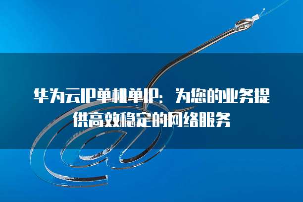 华为云IP单机单IP:为您的业务提供高效稳定的网络服务