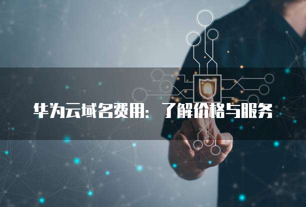 华为云域名费用:了解价格与服务