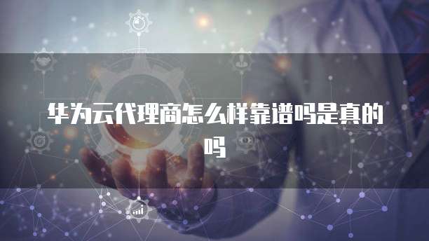华为云代理商怎么样靠谱吗是真的吗