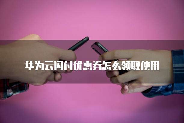 华为云闪付优惠券怎么领取使用
