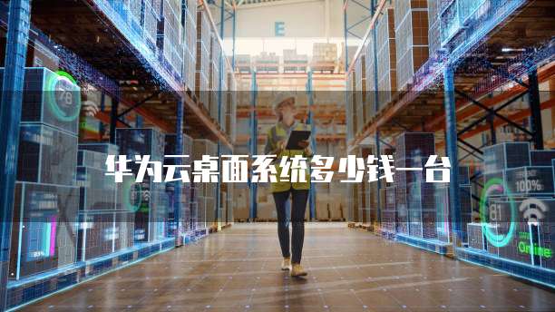 华为云桌面系统多少钱一台
