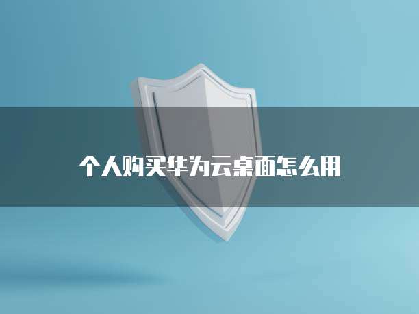 个人购买华为云桌面怎么用