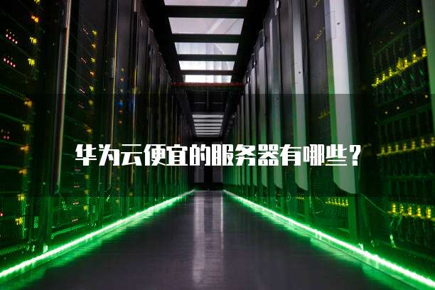 华为云便宜的服务器有哪些?