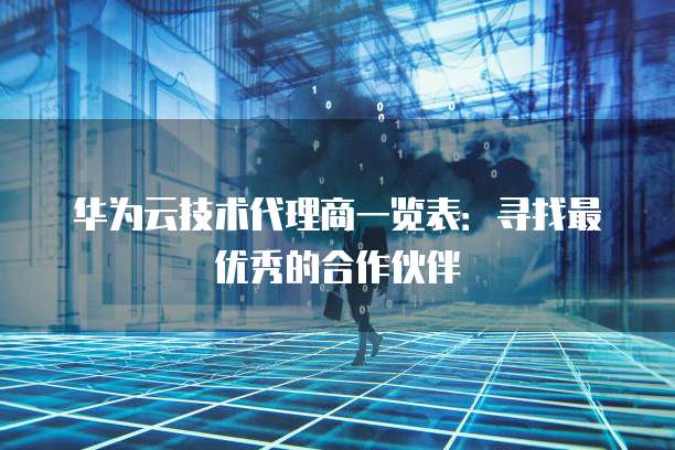 华为云技术代理商一览表:寻找最优秀的合作伙伴